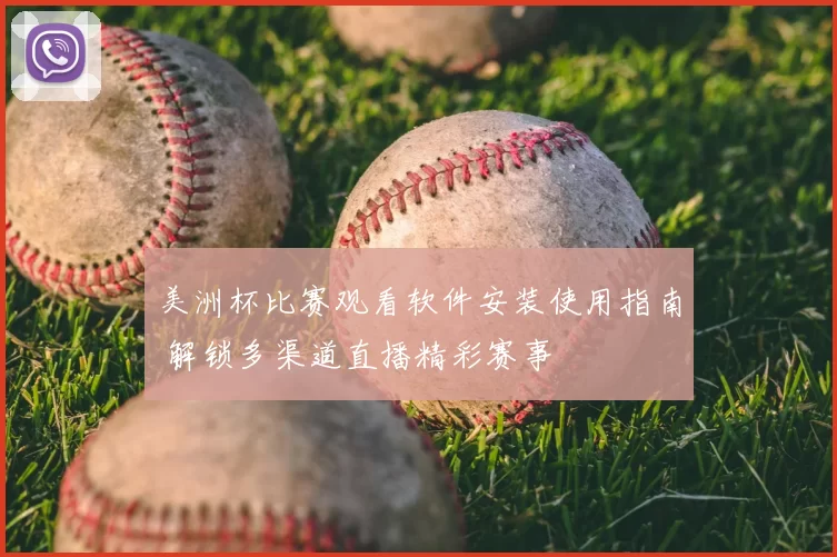 美洲杯比赛观看软件安装使用指南 解锁多渠道直播精彩赛事
