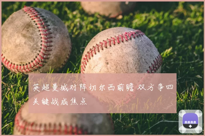 英超曼城对阵切尔西前瞻 双方争四关键战成焦点