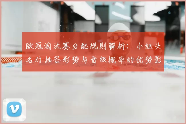 欧冠淘汰赛分配规则解析：小组头名对抽签形势与晋级概率的优势影响