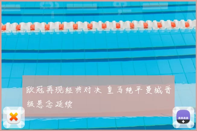 欧冠再现经典对决 皇马绝平曼城晋级悬念延续