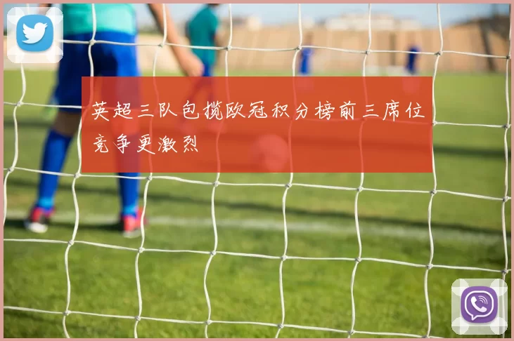 英超三队包揽欧冠积分榜前三席位竞争更激烈