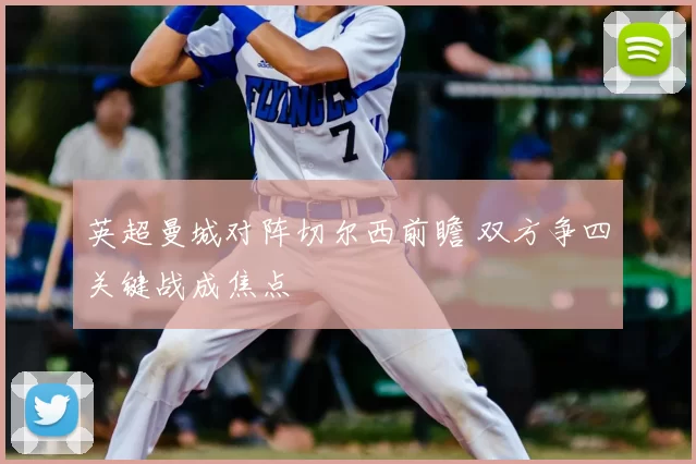 英超曼城对阵切尔西前瞻 双方争四关键战成焦点