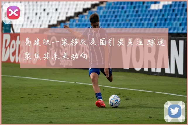易建联一家移民美国引发关注 球迷聚焦其未来动向