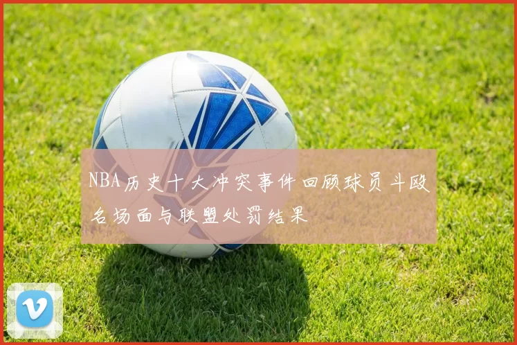 NBA历史十大冲突事件回顾球员斗殴名场面与联盟处罚结果