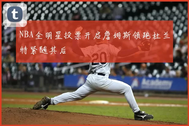 NBA全明星投票开启詹姆斯领跑杜兰特紧随其后