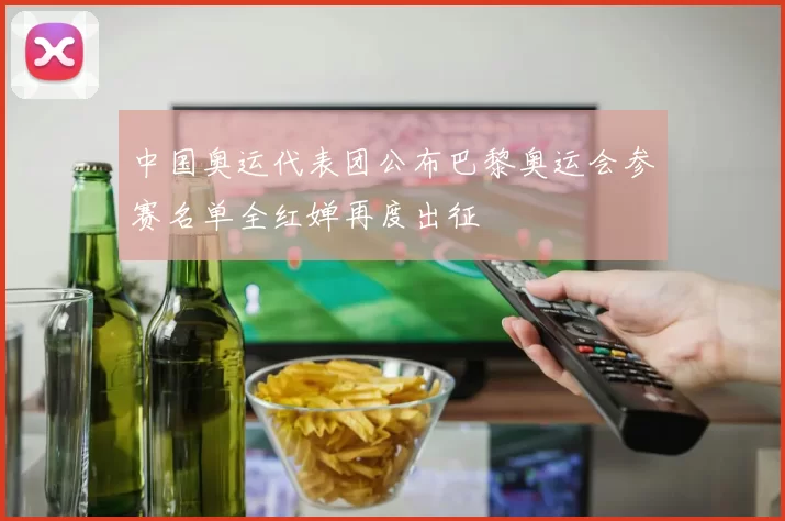 中国奥运代表团公布巴黎奥运会参赛名单全红婵再度出征