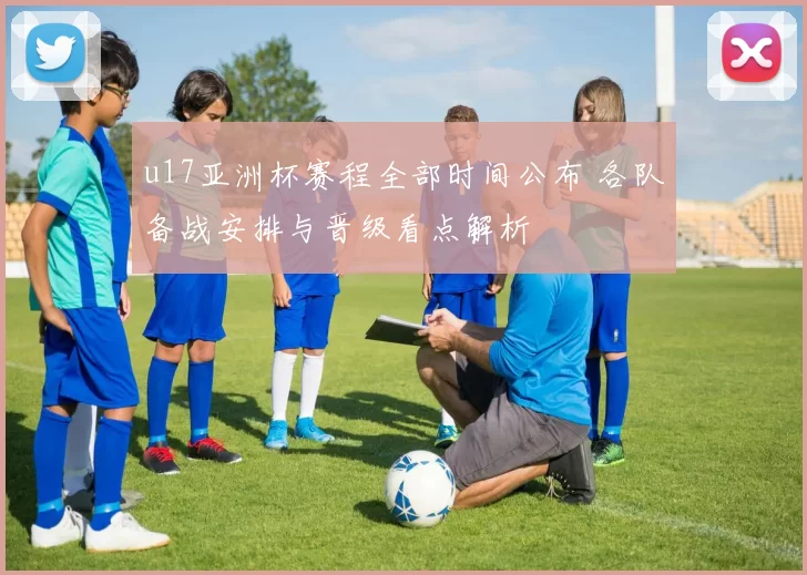 u17亚洲杯赛程全部时间公布 各队备战安排与晋级看点解析