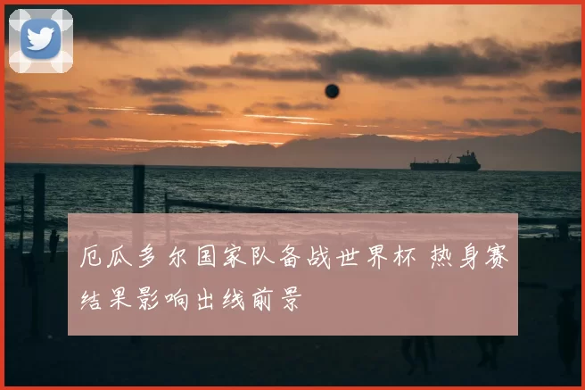 厄瓜多尔国家队备战世界杯 热身赛结果影响出线前景