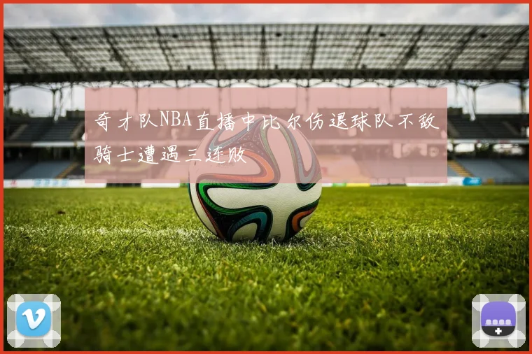 奇才队NBA直播中比尔伤退球队不敌骑士遭遇三连败
