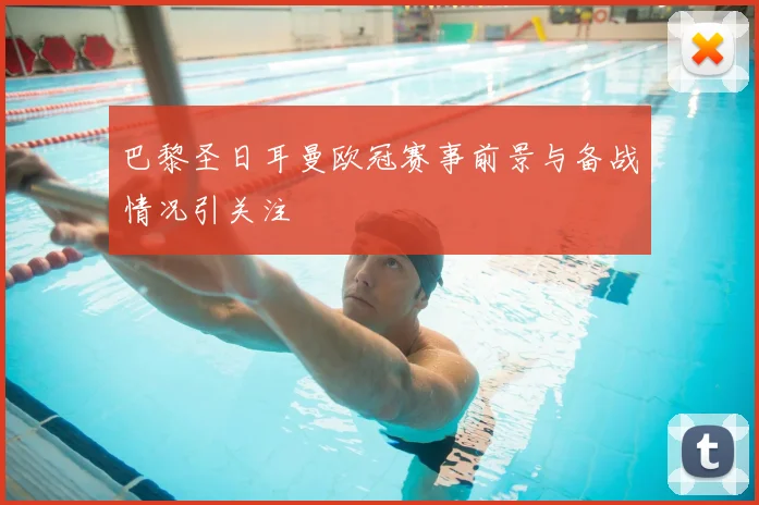 巴黎圣日耳曼欧冠赛事前景与备战情况引关注