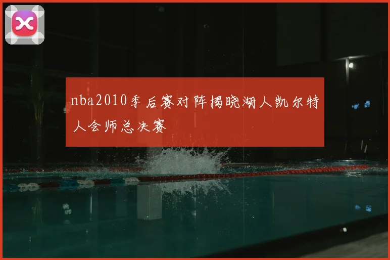 nba2010季后赛对阵揭晓湖人凯尔特人会师总决赛