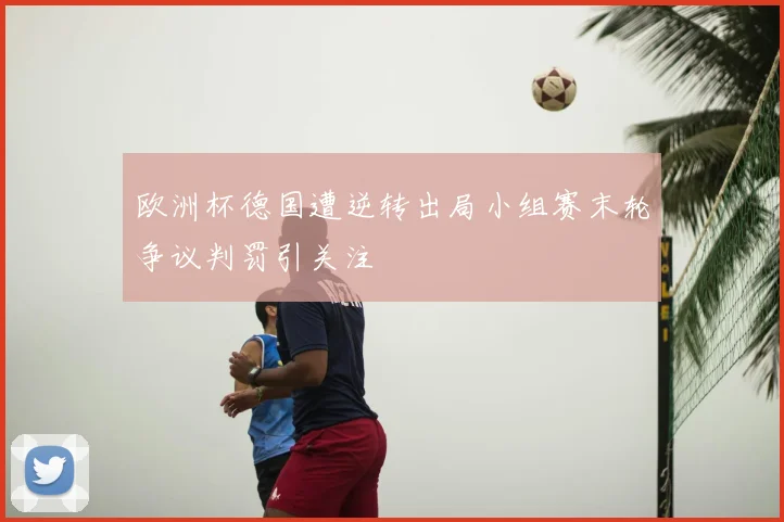 欧洲杯德国遭逆转出局小组赛末轮争议判罚引关注