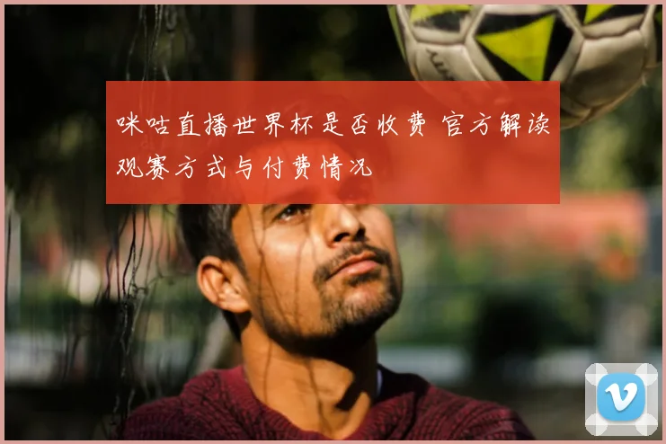 咪咕直播世界杯是否收费 官方解读观赛方式与付费情况