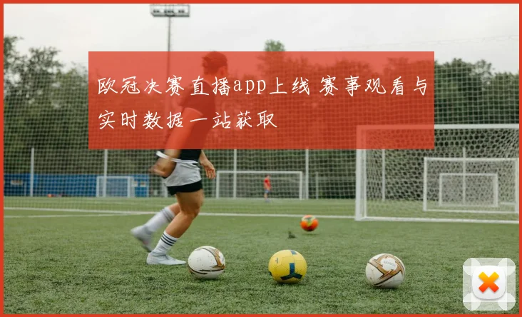 欧冠决赛直播app上线 赛事观看与实时数据一站获取