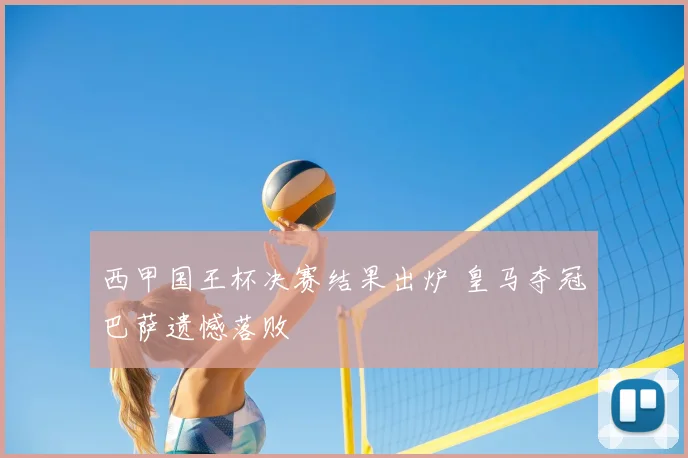 西甲国王杯决赛结果出炉 皇马夺冠巴萨遗憾落败