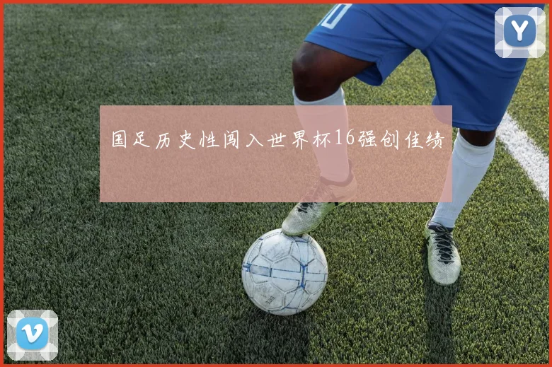 国足历史性闯入世界杯16强创佳绩
