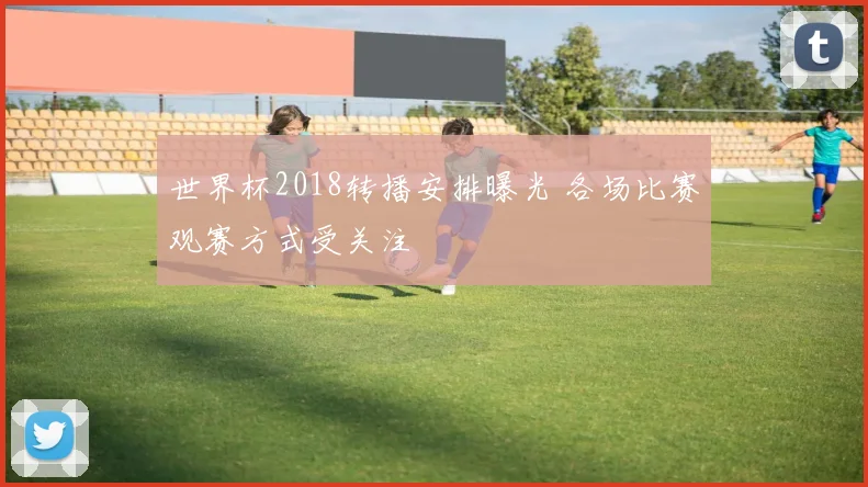 世界杯2018转播安排曝光 各场比赛观赛方式受关注