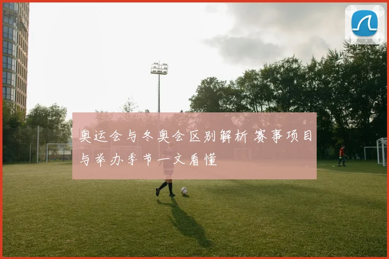 奥运会与冬奥会区别解析 赛事项目与举办季节一文看懂