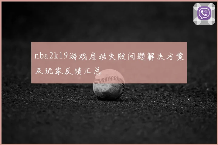 nba2k19游戏启动失败问题解决方案及玩家反馈汇总