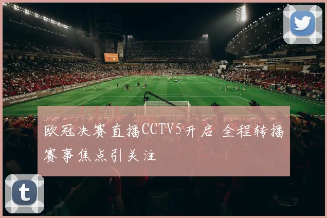 欧冠决赛直播CCTV5开启 全程转播赛事焦点引关注