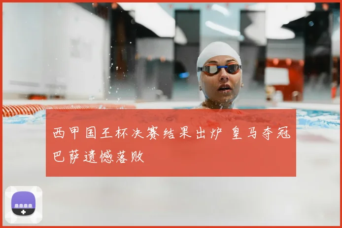 西甲国王杯决赛结果出炉 皇马夺冠巴萨遗憾落败